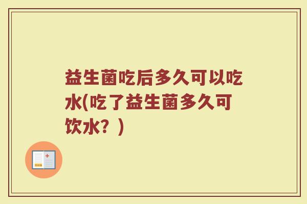 益生菌吃后多久可以吃水(吃了益生菌多久可饮水？)