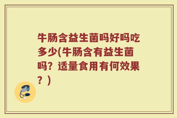 牛肠含益生菌吗好吗吃多少(牛肠含有益生菌吗？适量食用有何效果？)
