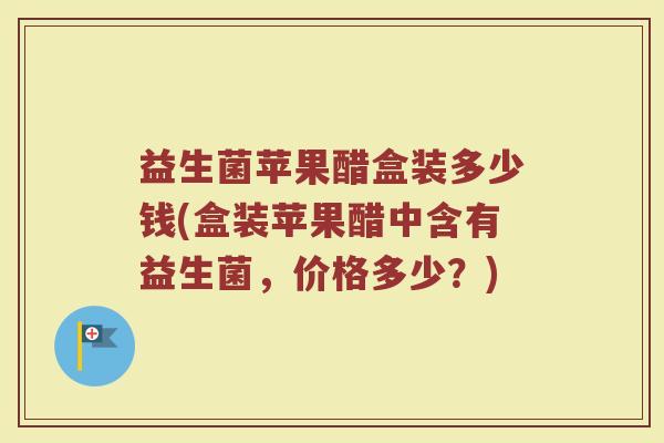 益生菌苹果醋盒装多少钱(盒装苹果醋中含有益生菌，价格多少？)