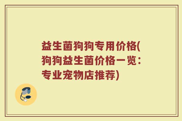 益生菌狗狗专用价格(狗狗益生菌价格一览：专业宠物店推荐)