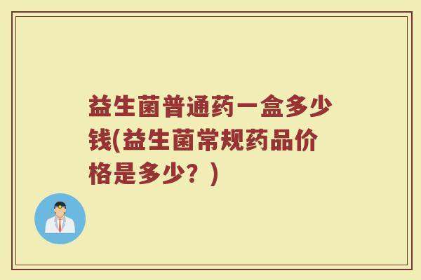 益生菌普通药一盒多少钱(益生菌常规药品价格是多少？)