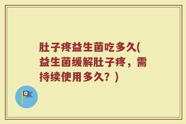 肚子疼益生菌吃多久(益生菌缓解肚子疼,需持续使用多久?) 肚子疼益生菌吃多久(益生菌缓解肚子疼,需持续使用多久?)