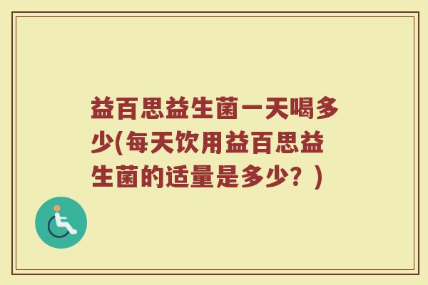 益百思益生菌一天喝多少(每天饮用益百思益生菌的适量是多少？)