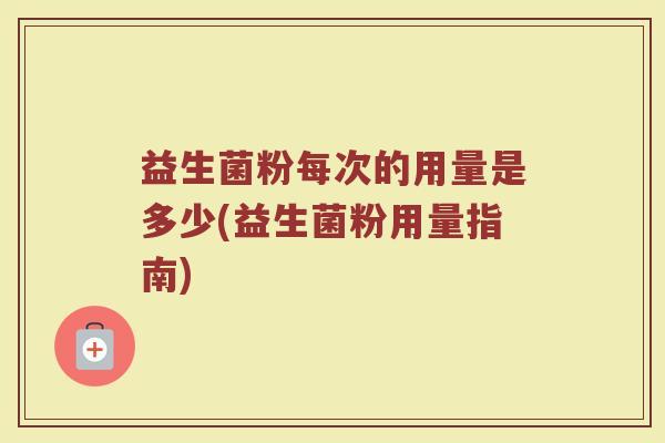 益生菌粉每次的用量是多少(益生菌粉用量指南)