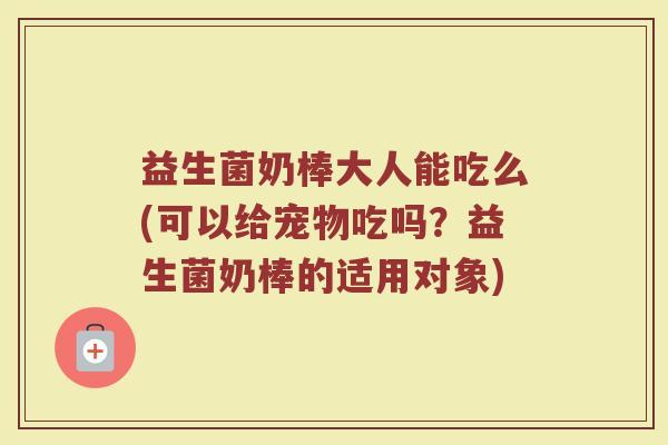 益生菌奶棒大人能吃么(可以给宠物吃吗？益生菌奶棒的适用对象)