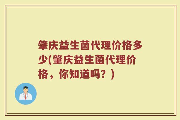 肇庆益生菌代理价格多少(肇庆益生菌代理价格，你知道吗？)