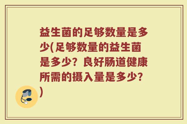 益生菌的足够数量是多少(足够数量的益生菌是多少？良好肠道健康所需的摄入量是多少？)