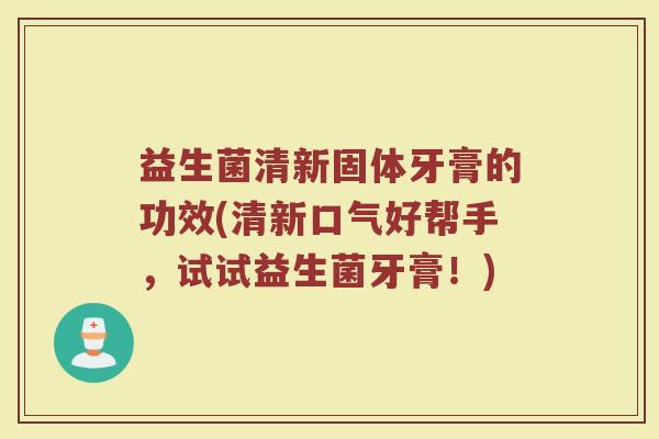 益生菌清新固体牙膏的功效(清新口气好帮手，试试益生菌牙膏！)