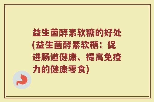 益生菌酵素软糖的好处(益生菌酵素软糖：促进肠道健康、提高免疫力的健康零食)