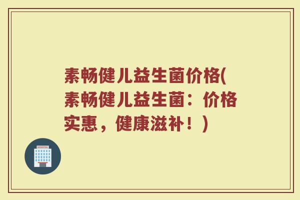 素畅健儿益生菌价格(素畅健儿益生菌：价格实惠，健康滋补！)