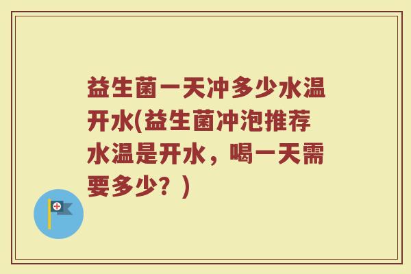 益生菌一天冲多少水温开水(益生菌冲泡推荐水温是开水，喝一天需要多少？)