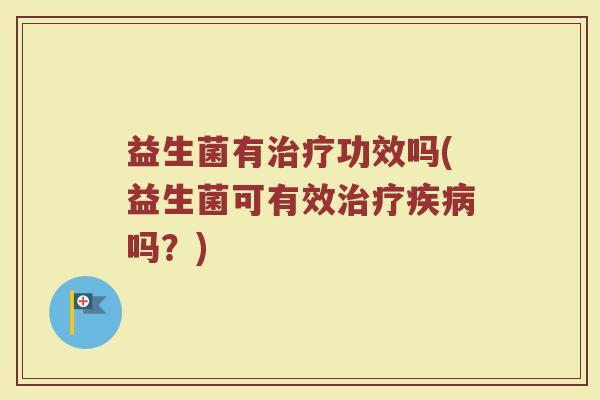 益生菌有治疗功效吗(益生菌可有效治疗疾病吗？)