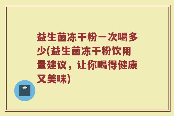 益生菌冻干粉一次喝多少(益生菌冻干粉饮用量建议，让你喝得健康又美味)