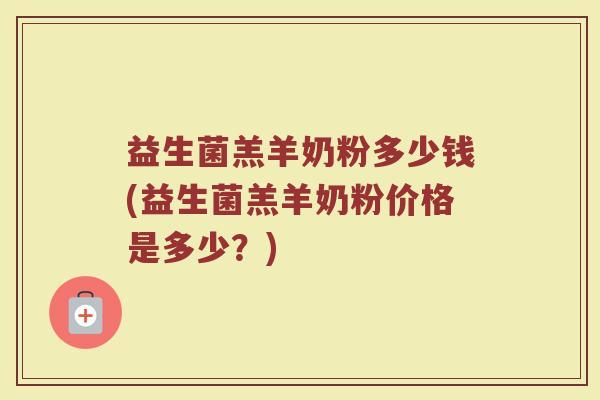 益生菌羔羊奶粉多少钱(益生菌羔羊奶粉价格是多少？)