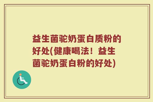 益生菌驼奶蛋白质粉的好处(健康喝法！益生菌驼奶蛋白粉的好处)