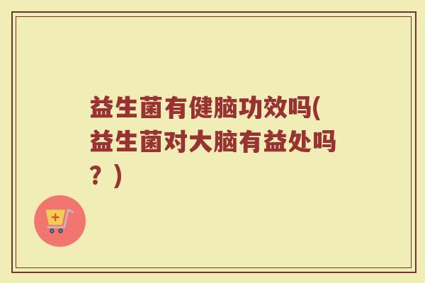 益生菌有健脑功效吗(益生菌对大脑有益处吗？)