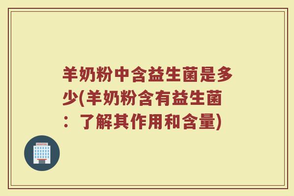 羊奶粉中含益生菌是多少(羊奶粉含有益生菌：了解其作用和含量)