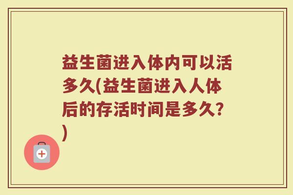 益生菌进入体内可以活多久(益生菌进入人体后的存活时间是多久？)