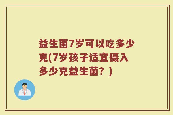 益生菌7岁可以吃多少克(7岁孩子适宜摄入多少克益生菌?)
