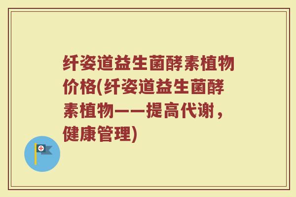 纤姿道益生菌酵素植物价格(纤姿道益生菌酵素植物——提高代谢，健康管理)