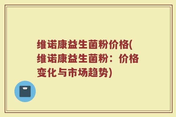 维诺康益生菌粉价格(维诺康益生菌粉：价格变化与市场趋势)