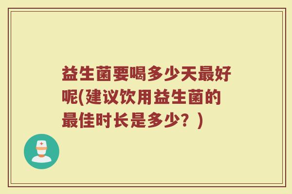 益生菌要喝多少天最好呢(建议饮用益生菌的最佳时长是多少？)