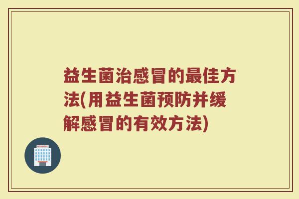 益生菌治感冒的最佳方法(用益生菌预防并缓解感冒的有效方法)