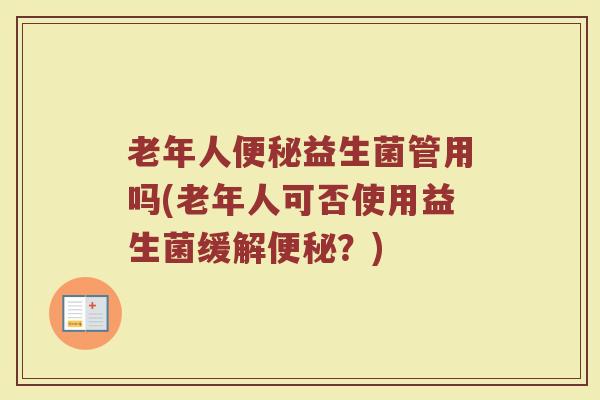 老年人便秘益生菌管用吗(老年人可否使用益生菌缓解便秘？)
