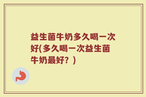 益生菌牛奶多久喝一次好(多久喝一次益生菌牛奶最好？)