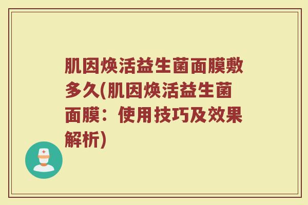 肌因焕活益生菌面膜敷多久(肌因焕活益生菌面膜：使用技巧及效果解析)