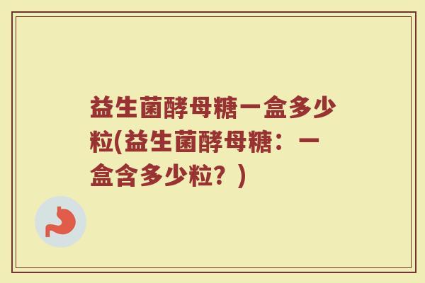 益生菌酵母糖一盒多少粒(益生菌酵母糖：一盒含多少粒？)