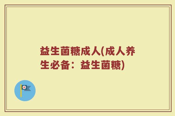 益生菌糖成人(成人养生必备：益生菌糖)