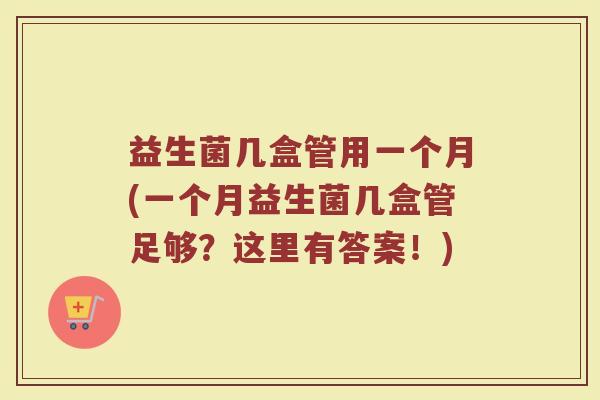 益生菌几盒管用一个月(一个月益生菌几盒管足够？这里有答案！)