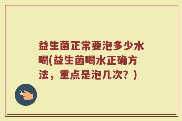 益生菌正常要泡多少水喝(益生菌喝水正确方法，重点是泡几次？)