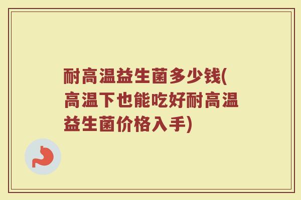 耐高温益生菌多少钱(高温下也能吃好耐高温益生菌价格入手)