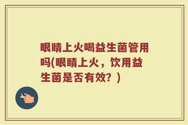眼睛上火喝益生菌管用吗(眼睛上火，饮用益生菌是否有效？)