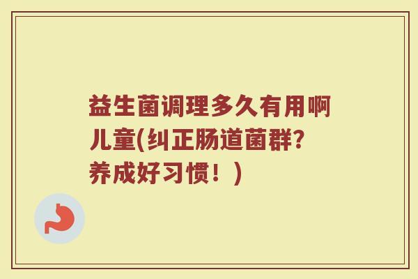 益生菌调理多久有用啊儿童(纠正肠道菌群？养成好习惯！)