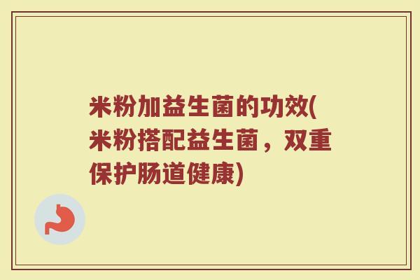 米粉加益生菌的功效(米粉搭配益生菌，双重保护肠道健康)