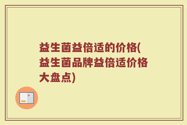 益生菌益倍适的价格(益生菌品牌益倍适价格大盘点)