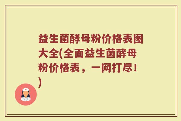 益生菌酵母粉价格表图大全(全面益生菌酵母粉价格表，一网打尽！)