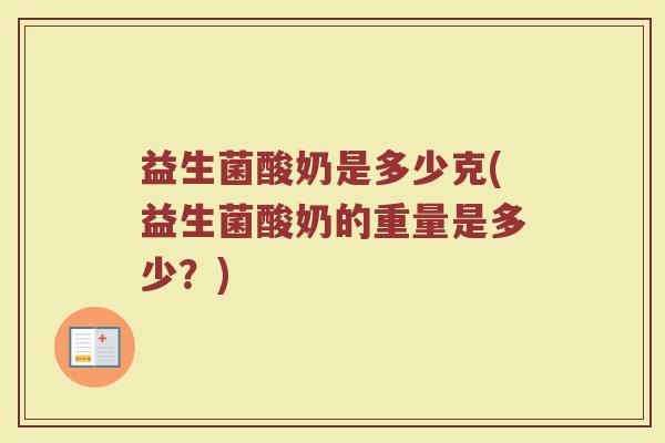 益生菌酸奶是多少克(益生菌酸奶的重量是多少？)