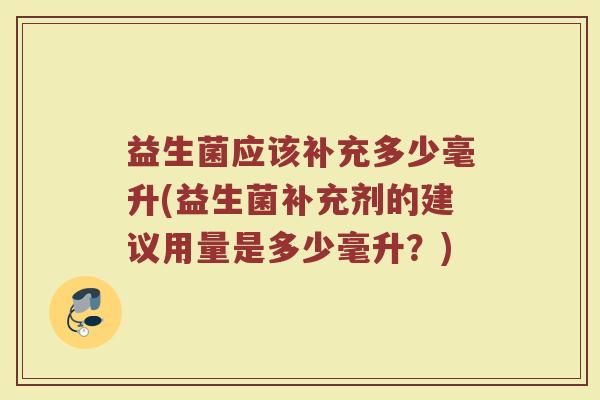 益生菌应该补充多少毫升(益生菌补充剂的建议用量是多少毫升？)
