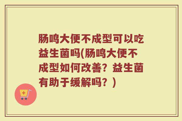 肠鸣大便不成型可以吃益生菌吗(肠鸣大便不成型如何改善？益生菌有助于缓解吗？)
