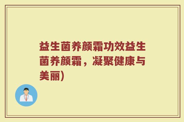 益生菌养颜霜功效益生菌养颜霜，凝聚健康与美丽)
