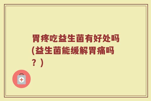 胃疼吃益生菌有好处吗(益生菌能缓解胃痛吗？)
