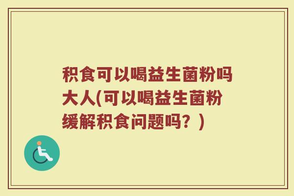 积食可以喝益生菌粉吗大人(可以喝益生菌粉缓解积食问题吗？)