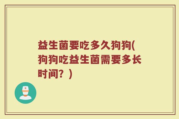 益生菌要吃多久狗狗(狗狗吃益生菌需要多长时间？)