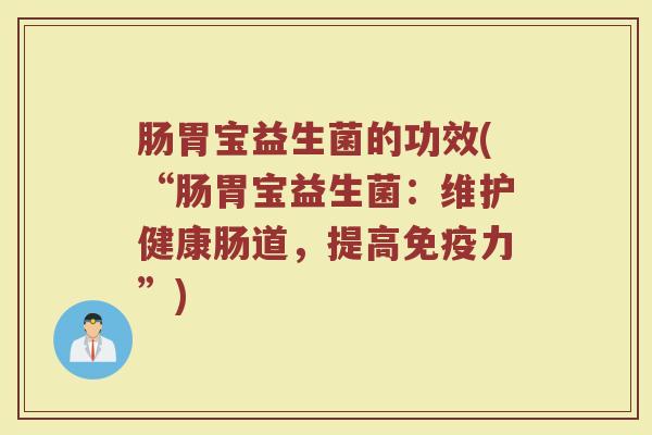 肠胃宝益生菌的功效(“肠胃宝益生菌：维护健康肠道，提高免疫力”)