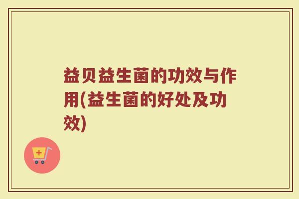 益贝益生菌的功效与作用(益生菌的好处及功效)