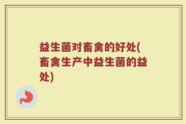 益生菌对畜禽的好处(畜禽生产中益生菌的益处)